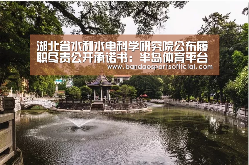 湖北省水利水电科学研究院公布履职尽责公开承诺书:半岛体育平台(图3) 半岛体育官方网站