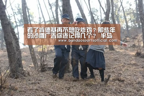 看了肯德基再不想吃炸鸡?那些年的沙雕广告你还记得几个?_半岛体育平台(图1) 半岛体育