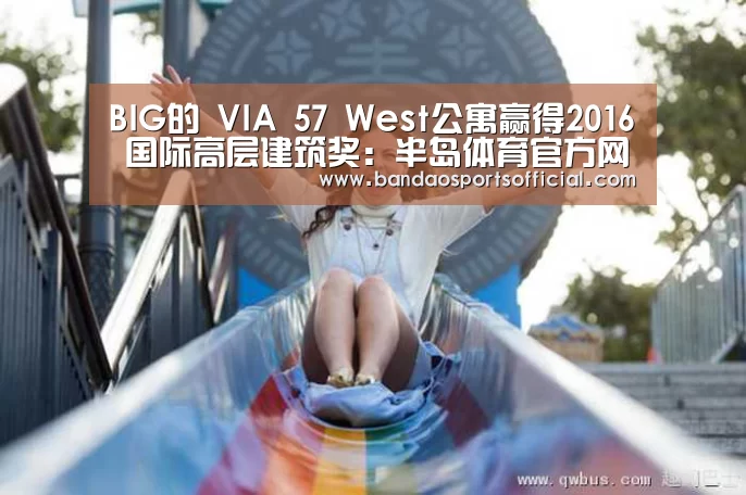 BIG的 VIA 57 West公寓赢得2016 国际高层建筑奖:半岛体育官方网站(图3) 半岛体育官网